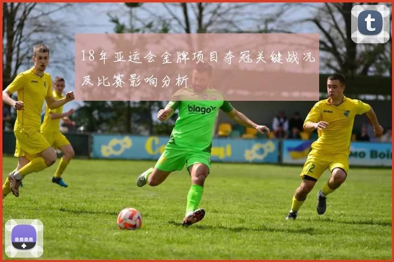 18年亚运会金牌项目夺冠关键战况及比赛影响分析