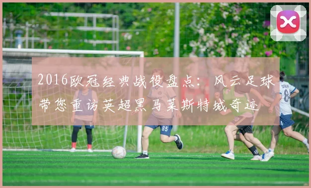 2016欧冠经典战役盘点：风云足球带您重访英超黑马莱斯特城奇迹