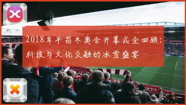 2018年平昌冬奥会开幕式全回顾：科技与文化交融的冰雪盛宴