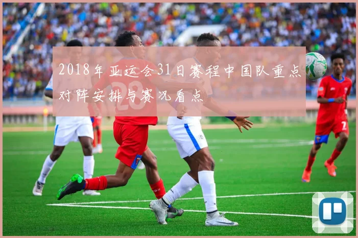 2018年亚运会31日赛程中国队重点对阵安排与赛况看点