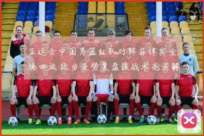 亚运会中国男篮红队对阵菲律宾全场回放 比分走势复盘技战术亮点解析