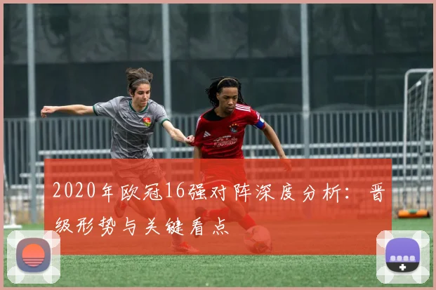 2020年欧冠16强对阵深度分析：晋级形势与关键看点
