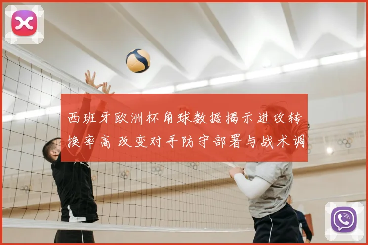 西班牙欧洲杯角球数据揭示进攻转换率高 改变对手防守部署与战术调整