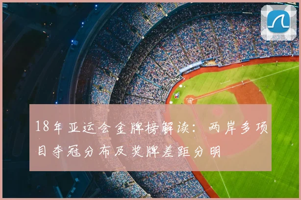 18年亚运会金牌榜解读：两岸多项目夺冠分布及奖牌差距分明