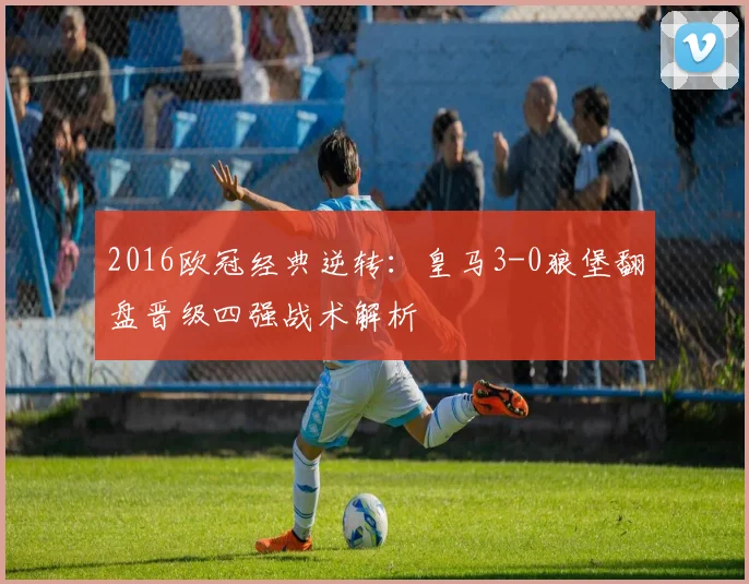2016欧冠经典逆转：皇马3-0狼堡翻盘晋级四强战术解析